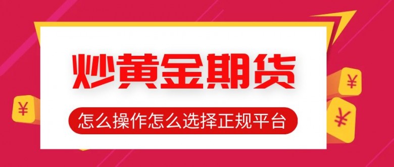 炒黄金期货怎么操作？怎么选择正规平台？